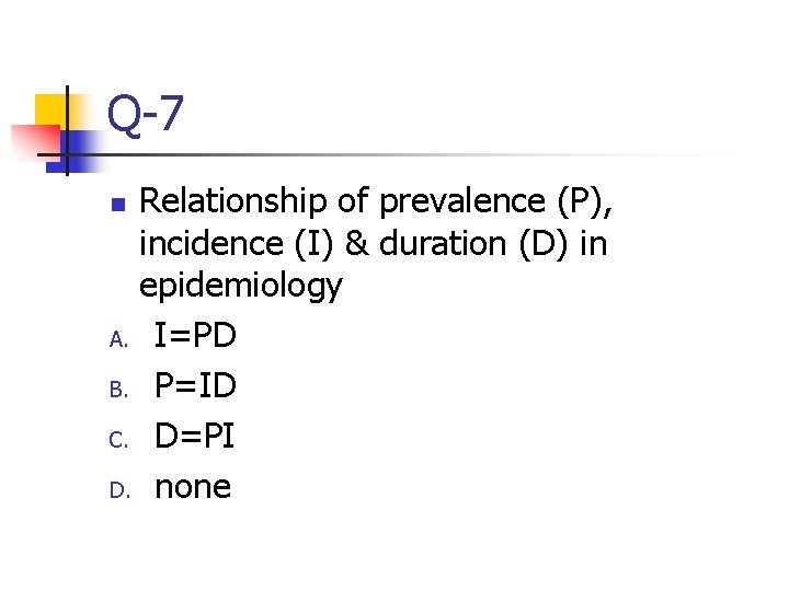 Q-7 Relationship of prevalence (P), incidence (I) & duration (D) in epidemiology A. I=PD