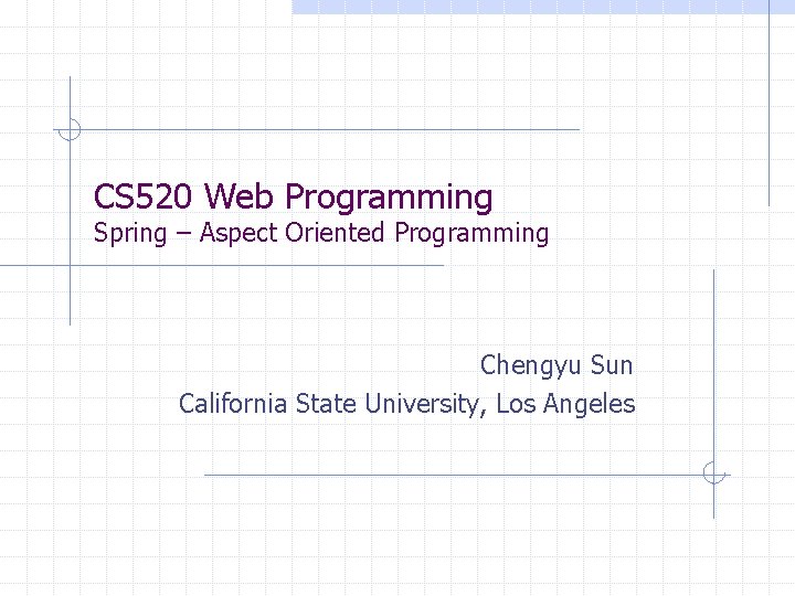 CS 520 Web Programming Spring – Aspect Oriented Programming Chengyu Sun California State University,