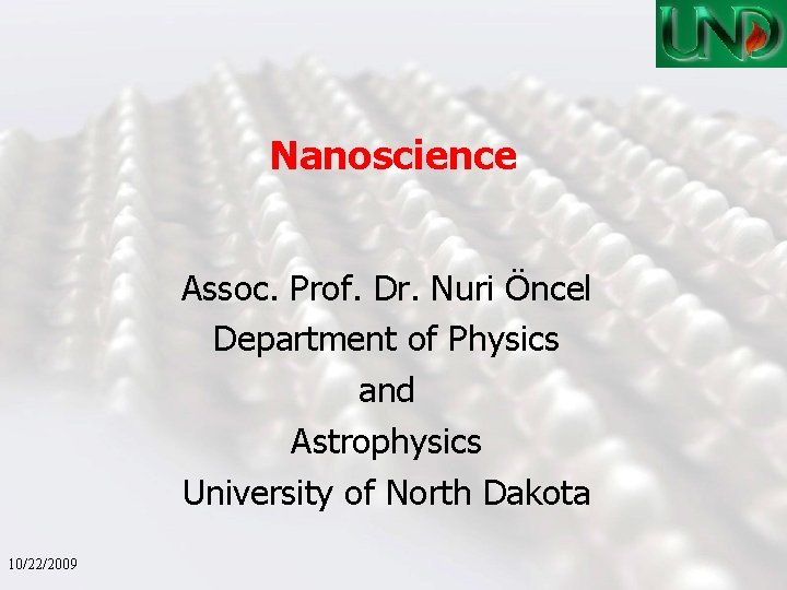 Nanoscience Assoc. Prof. Dr. Nuri Öncel Department of Physics and Astrophysics University of North