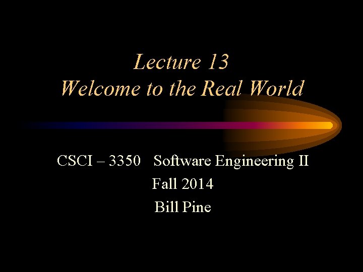 Lecture 13 Welcome to the Real World CSCI – 3350 Software Engineering II Fall