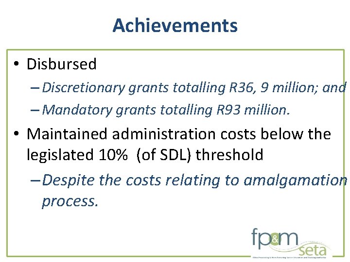 Achievements • Disbursed – Discretionary grants totalling R 36, 9 million; and – Mandatory Achievements • Disbursed – Discretionary grants totalling R 36, 9 million; and – Mandatory