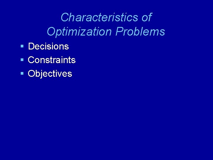 Characteristics of Optimization Problems § Decisions § Constraints § Objectives 