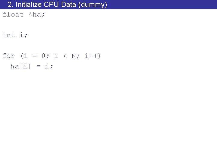 2. Initialize CPU Data (dummy) float *ha; int i; for (i = 0; i