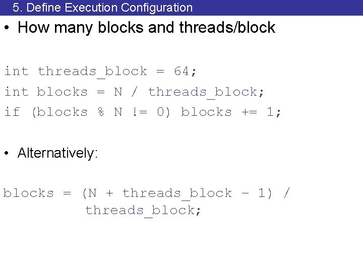 5. Define Execution Configuration • How many blocks and threads/block int threads_block = 64;