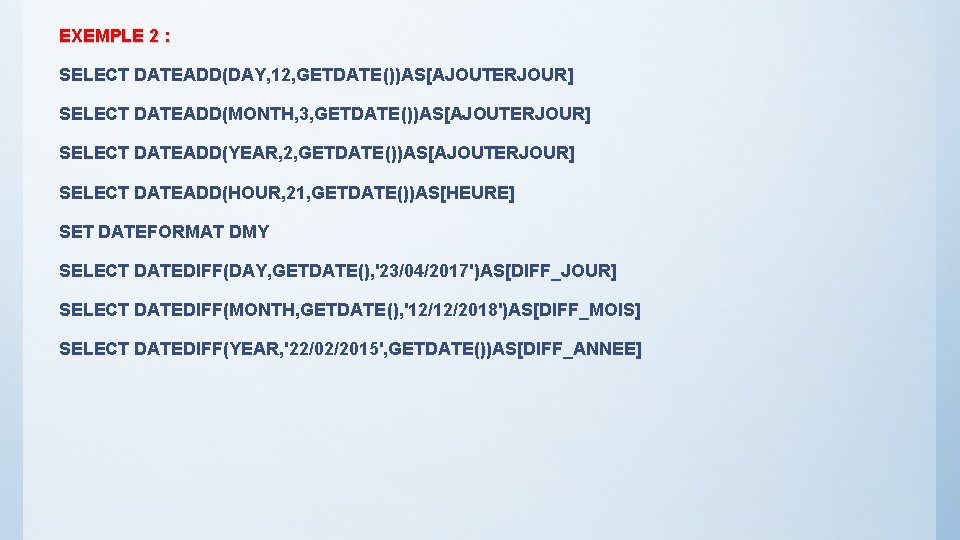 EXEMPLE 2 : SELECT DATEADD(DAY, 12, GETDATE())AS[AJOUTERJOUR] SELECT DATEADD(MONTH, 3, GETDATE())AS[AJOUTERJOUR] SELECT DATEADD(YEAR, 2,