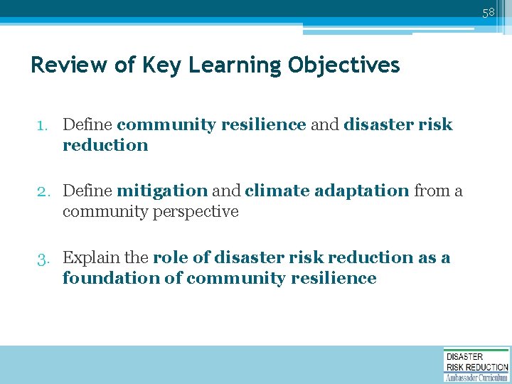 58 Review of Key Learning Objectives 1. Define community resilience and disaster risk reduction
