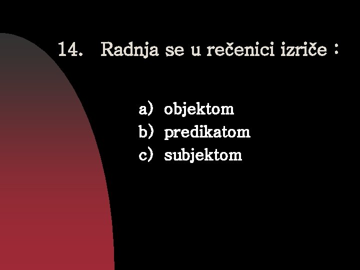 14. Radnja se u rečenici izriče : a) objektom b) predikatom c) subjektom 