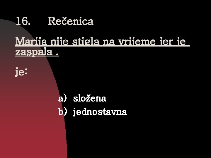 16. Rečenica Marija nije stigla na vrijeme jer je zaspala. je: a) složena b)