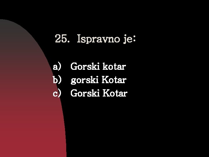 25. Ispravno je: a) Gorski kotar b) gorski Kotar c) Gorski Kotar 