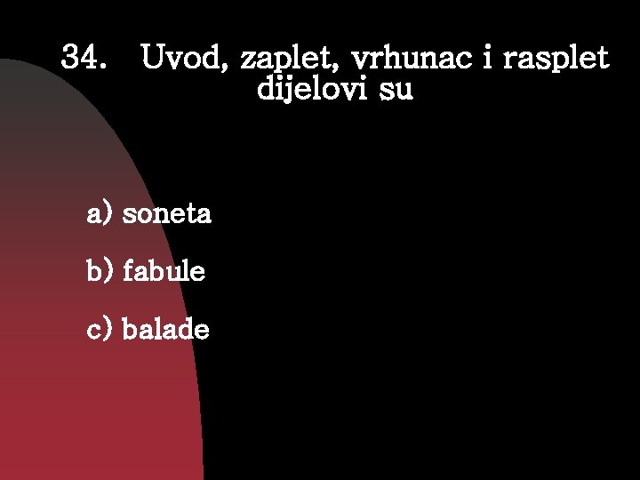 34. Uvod, zaplet, vrhunac i rasplet dijelovi su a) soneta b) fabule c) balade