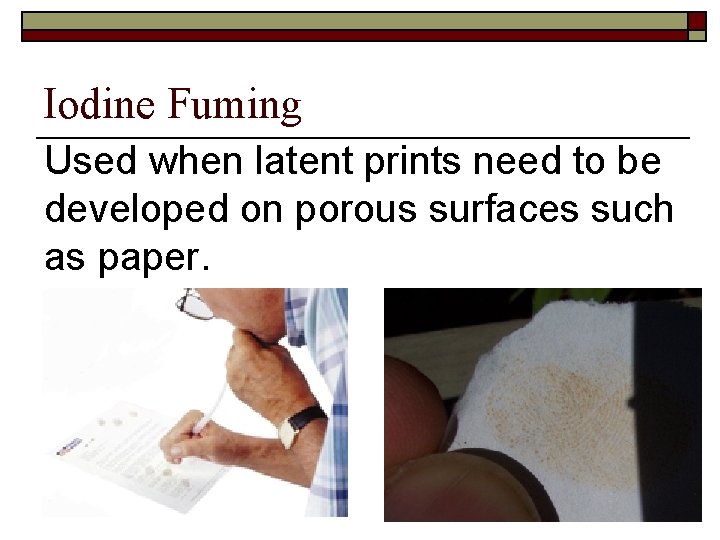 Iodine Fuming Used when latent prints need to be developed on porous surfaces such