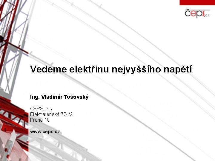 Vedeme elektřinu nejvyššího napětí Ing. Vladimír Tošovský ČEPS, a. s Elektrárenská 774/2 Praha 10