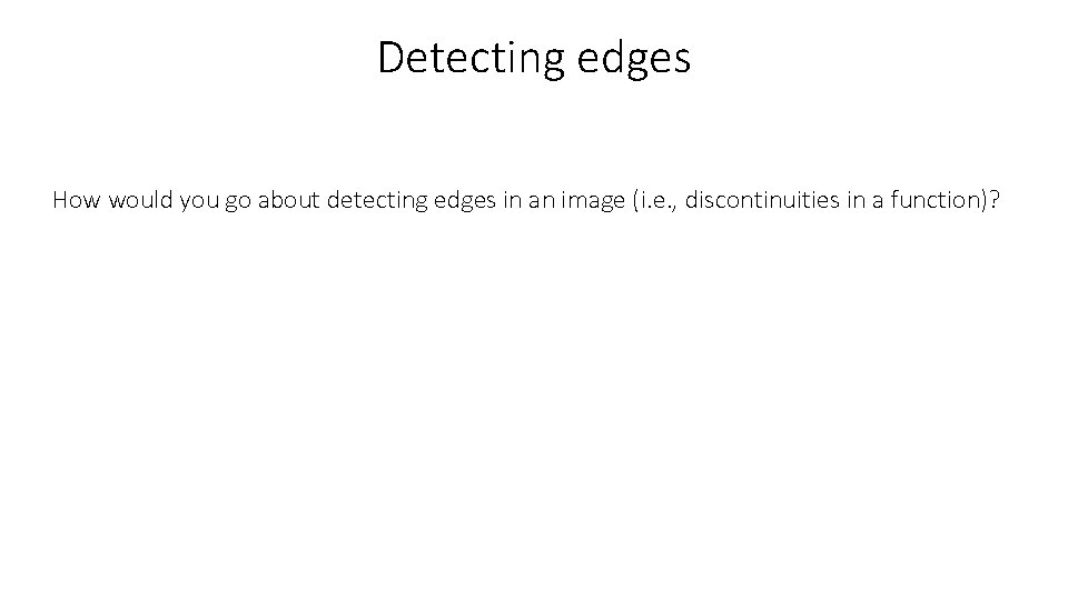 Detecting edges How would you go about detecting edges in an image (i. e.
