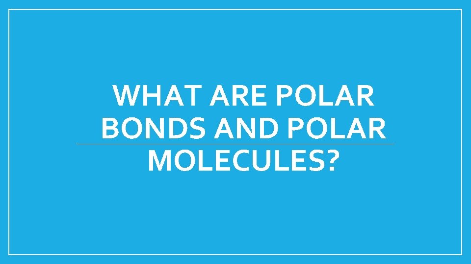 WHAT ARE POLAR BONDS AND POLAR MOLECULES? 