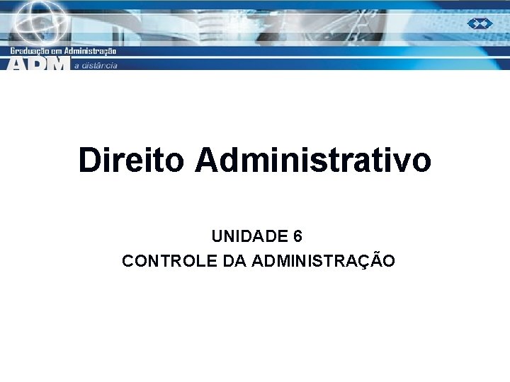 Direito Administrativo UNIDADE 6 CONTROLE DA ADMINISTRAÇÃO 