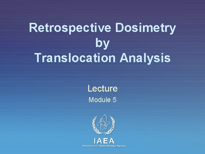 Retrospective Dosimetry by Translocation Analysis Lecture Module 5 IAEA International Atomic Energy Agency 