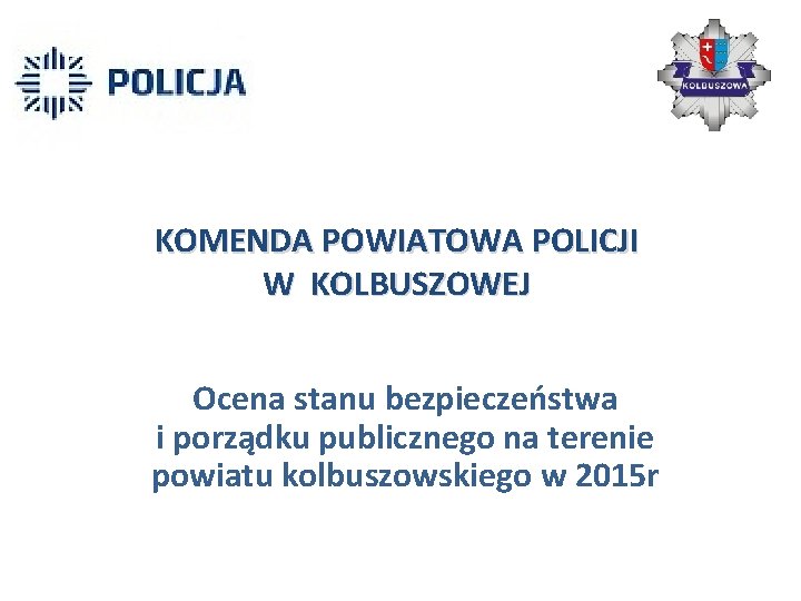 KOMENDA POWIATOWA POLICJI W KOLBUSZOWEJ Ocena stanu bezpieczeństwa i porządku publicznego na terenie powiatu