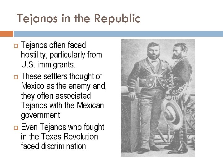 Tejanos in the Republic Tejanos often faced hostility, particularly from U. S. immigrants. These