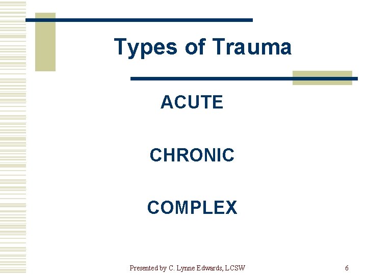 Types of Trauma ACUTE CHRONIC COMPLEX Presented by C. Lynne Edwards, LCSW 6 
