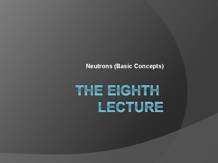 Neutrons (Basic Concepts) THE EIGHTH LECTURE 