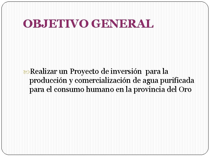 OBJETIVO GENERAL Realizar un Proyecto de inversión para la producción y comercialización de agua