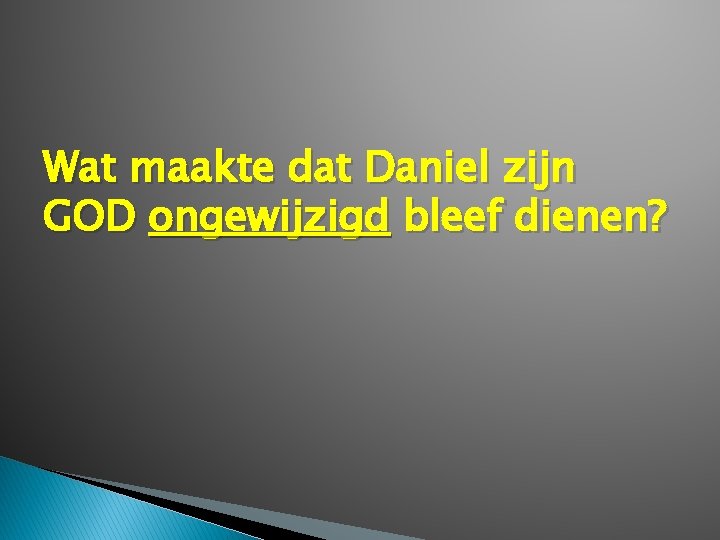 Wat maakte dat Daniel zijn GOD ongewijzigd bleef dienen? 