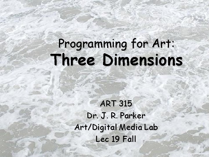 Programming for Art: Three Dimensions ART 315 Dr. J. R. Parker Art/Digital Media Lab