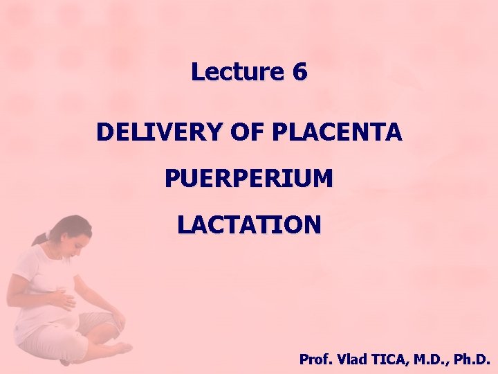 Lecture 6 DELIVERY OF PLACENTA PUERPERIUM LACTATION Prof. Vlad TICA, M. D. , Ph.