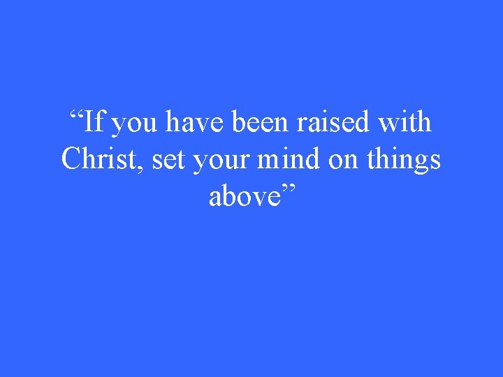 “If you have been raised with Christ, set your mind on things above” 