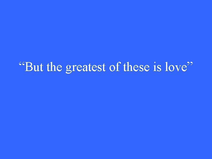 “But the greatest of these is love” 