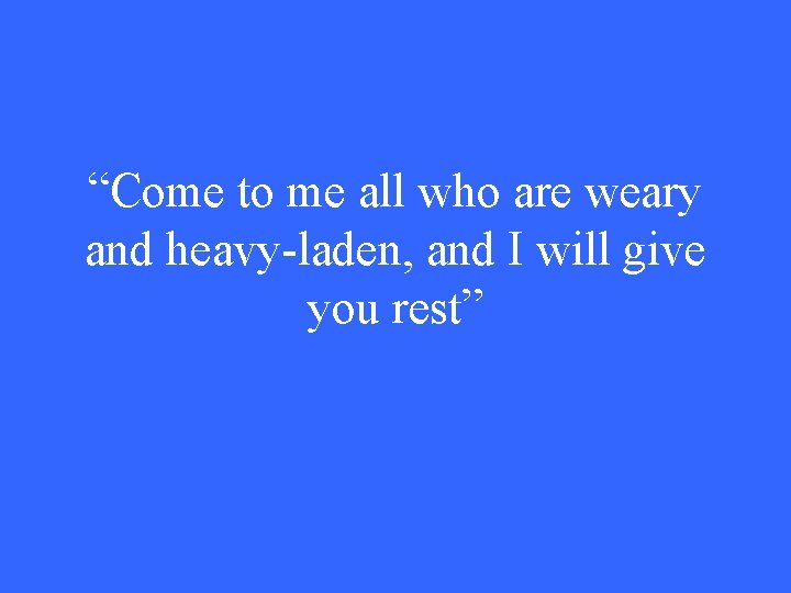 “Come to me all who are weary and heavy-laden, and I will give you