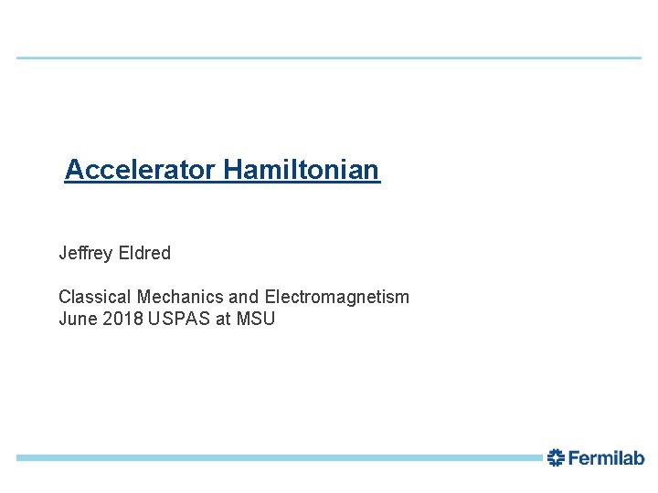 1 Accelerator Hamiltonian Jeffrey Eldred Classical Mechanics and Electromagnetism June 2018 USPAS at MSU