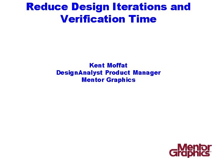 Reduce Design Iterations and Verification Time Kent Moffat Design. Analyst Product Manager Mentor Graphics