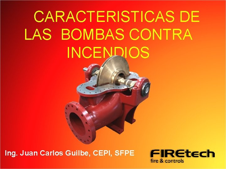 CARACTERISTICAS DE LAS BOMBAS CONTRA INCENDIOS Ing. Juan Carlos Guilbe, CEPI, SFPE 