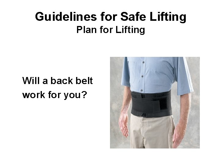 Guidelines for Safe Lifting Plan for Lifting Will a back belt work for you?