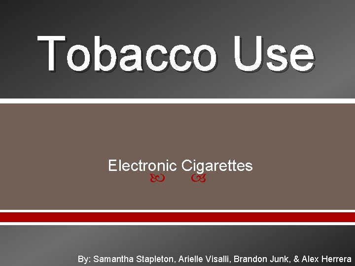 Tobacco Use Electronic Cigarettes By: Samantha Stapleton, Arielle Visalli, Brandon Junk, & Alex Herrera