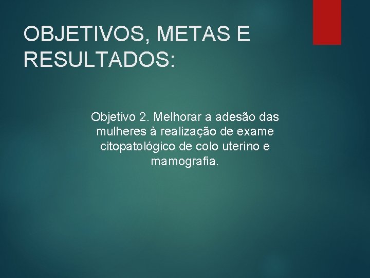 OBJETIVOS, METAS E RESULTADOS: Objetivo 2. Melhorar a adesão das mulheres à realização de