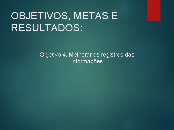 OBJETIVOS, METAS E RESULTADOS: Objetivo 4. Melhorar os registros das informações 