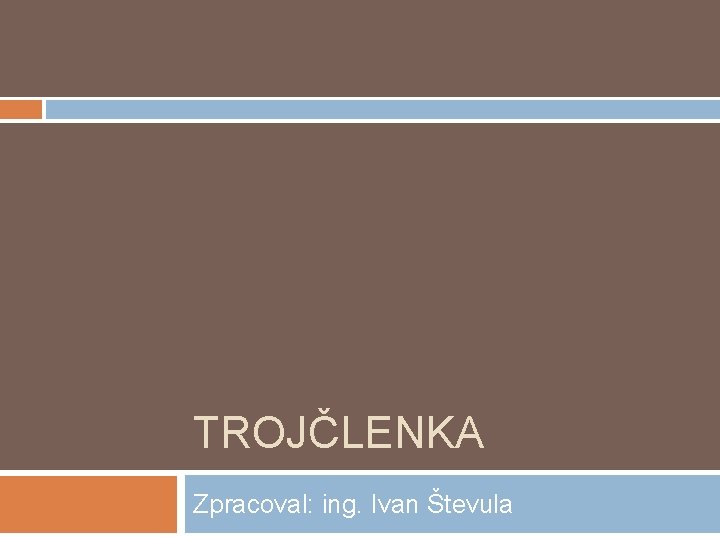 TROJČLENKA Zpracoval: ing. Ivan Števula TROJČLENKA Zpracoval: ing. Ivan Števula