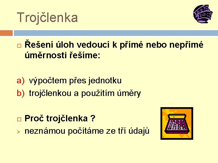 Trojčlenka Řešení úloh vedoucí k přímé nebo nepřímé úměrnosti řešíme: a) výpočtem přes jednotku Trojčlenka Řešení úloh vedoucí k přímé nebo nepřímé úměrnosti řešíme: a) výpočtem přes jednotku