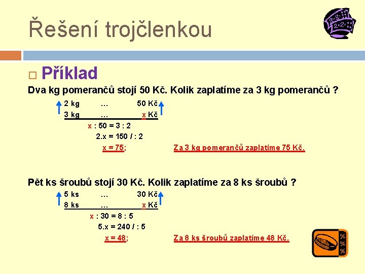 Řešení trojčlenkou Příklad Dva kg pomerančů stojí 50 Kč. Kolik zaplatíme za 3 kg Řešení trojčlenkou Příklad Dva kg pomerančů stojí 50 Kč. Kolik zaplatíme za 3 kg