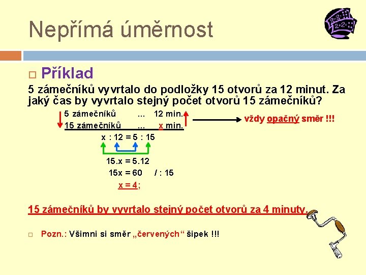 Nepřímá úměrnost Příklad 5 zámečníků vyvrtalo do podložky 15 otvorů za 12 minut. Za Nepřímá úměrnost Příklad 5 zámečníků vyvrtalo do podložky 15 otvorů za 12 minut. Za