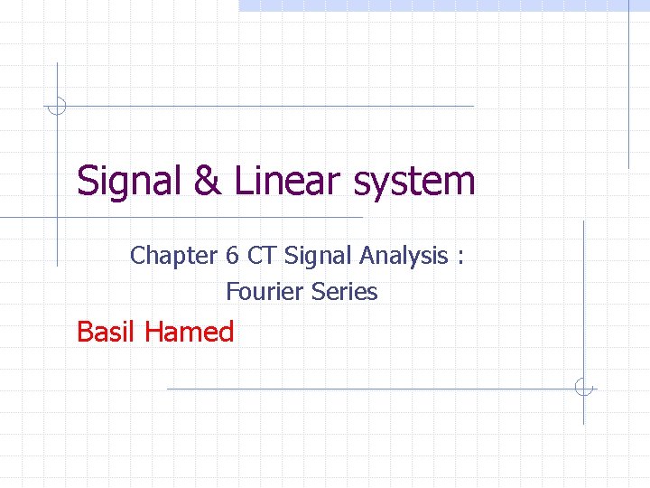 Signal & Linear system Chapter 6 CT Signal Analysis : Fourier Series Basil Hamed