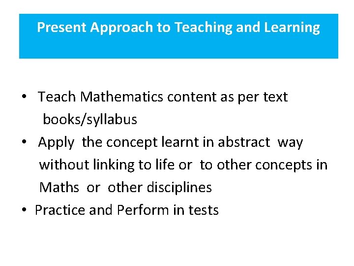 Present Approach to Teaching and Learning • Teach Mathematics content as per text books/syllabus