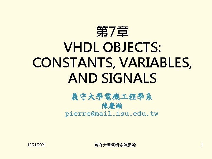 第 7章 VHDL OBJECTS: CONSTANTS, VARIABLES, AND SIGNALS 義守大學電機 程學系 陳慶瀚 pierre@mail. isu. edu.