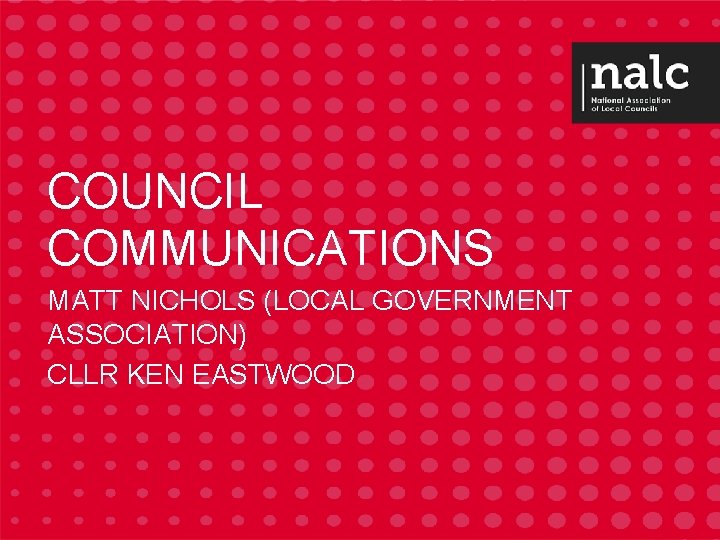 COUNCIL COMMUNICATIONS MATT NICHOLS (LOCAL GOVERNMENT ASSOCIATION) CLLR KEN EASTWOOD 