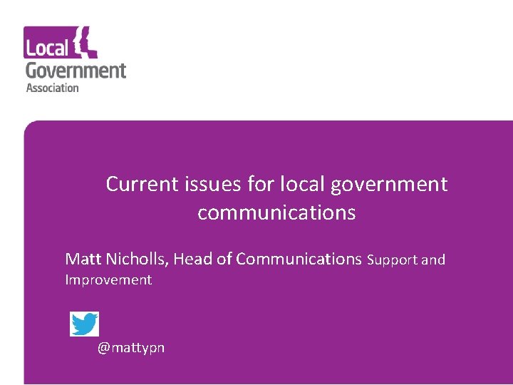 Current issues for local government communications Matt Nicholls, Head of Communications Support and Improvement