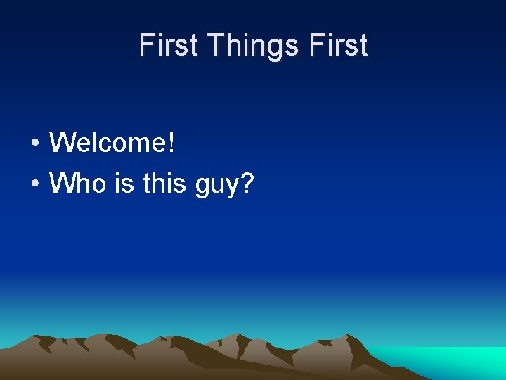 First Things First • Welcome! • Who is this guy? 