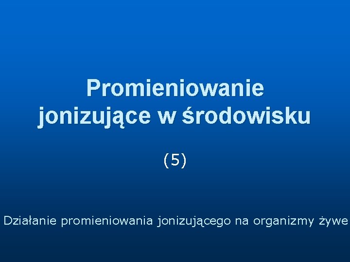 Promieniowanie jonizujące w środowisku (5) Działanie promieniowania jonizującego na organizmy żywe 