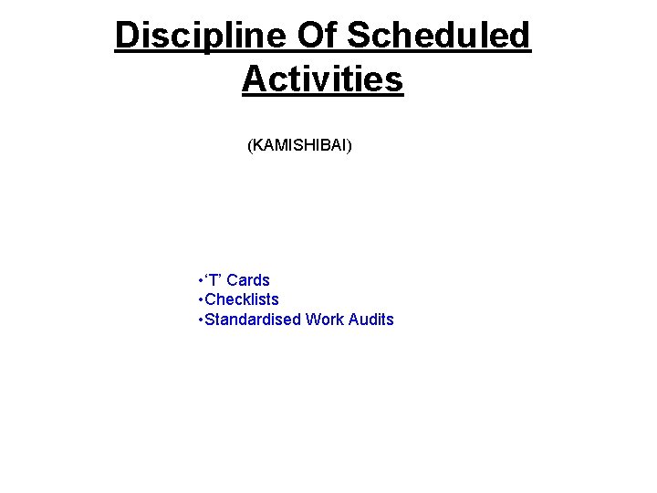 Discipline Of Scheduled Activities (KAMISHIBAI) • ‘T’ Cards • Checklists • Standardised Work Audits